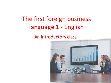 The first foreign business language 1 - English An introductory class.