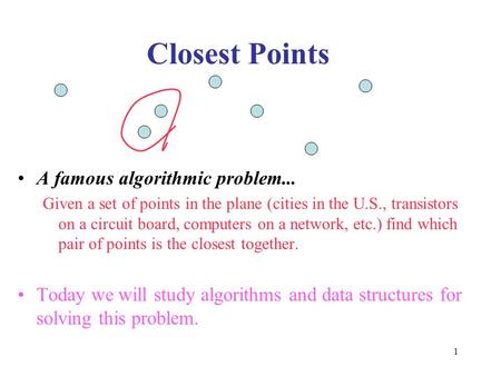 1 Closest Points A famous algorithmic problem... Given a set of points in the plane (cities in the U.S., transistors on a circuit board, computers on a.