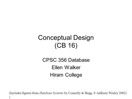 Conceptual Design (CB 16) CPSC 356 Database Ellen Walker Hiram College (Includes figures from Database Systems by Connolly & Begg, © Addison Wesley 2002)