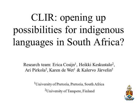 CLIR: opening up possibilities for indigenous languages in South Africa? Research team: Erica Cosijn1, Heikki Keskustalo2, Ari Pirkola2, Karen de Wet1.