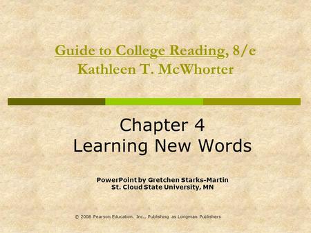 © 2008 Pearson Education, Inc., Publishing as Longman Publishers Guide to College Reading, 8/e Kathleen T. McWhorter Chapter 4 Learning New Words PowerPoint.