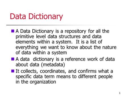 Data Dictionary A Data Dictionary is a repository for all the primitive level data structures and data elements within a system. It is a list of everything.