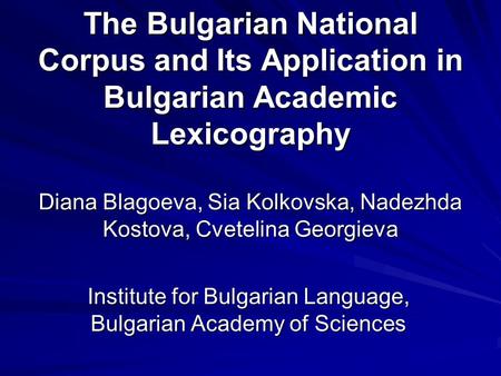 The Bulgarian National Corpus and Its Application in Bulgarian Academic Lexicography Diana Blagoeva, Sia Kolkovska, Nadezhda Kostova, Cvetelina Georgieva.