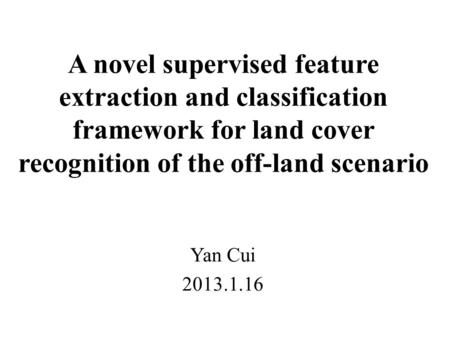 A novel supervised feature extraction and classification framework for land cover recognition of the off-land scenario Yan Cui 2013.1.16.