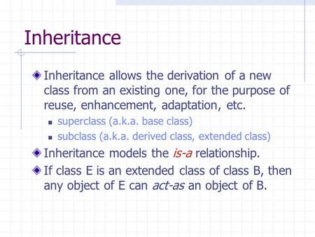 Inheritance Inheritance allows the derivation of a new class from an existing one, for the purpose of reuse, enhancement, adaptation, etc. superclass (a.k.a.