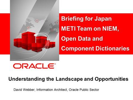 Understanding the Landscape and Opportunities David Webber, Information Architect, Oracle Public Sector Briefing for Japan METI Team on NIEM, Open Data.