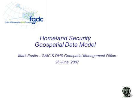 Homeland Security Geospatial Data Model Mark Eustis – SAIC & DHS Geospatial Management Office 26 June, 2007.