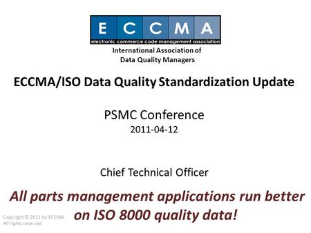 ECCMA/ISO Data Quality Standardization Update PSMC Conference 2011-04-12 Chief Technical Officer Copyright © 2011 by ECCMA All rights reserved International.