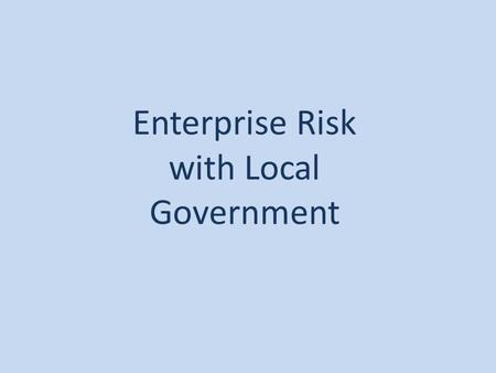 Enterprise Risk with Local Government. Enterprise Risk a process, effected by an entity's board of directors, management and other personnel, applied.