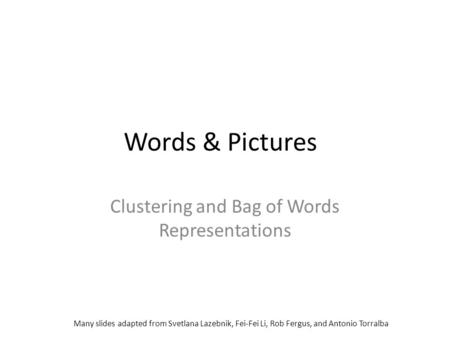 Words & Pictures Clustering and Bag of Words Representations Many slides adapted from Svetlana Lazebnik, Fei-Fei Li, Rob Fergus, and Antonio Torralba.