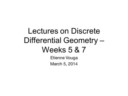 Lectures on Discrete Differential Geometry – Weeks 5 & 7 Etienne Vouga March 5, 2014 TexPoint fonts used in EMF. Read the TexPoint manual before you delete.