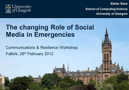 The changing Role of Social Media in Emergencies Communications & Resilience Workshop Falkirk, 28 th February 2012 Stefan Raue School of Computing Science.