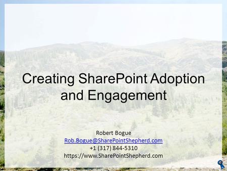 Creating SharePoint Adoption and Engagement Robert Bogue +1 (317) 844-5310 https://www.SharePointShepherd.com.