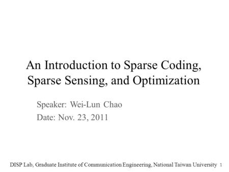 An Introduction to Sparse Coding, Sparse Sensing, and Optimization Speaker: Wei-Lun Chao Date: Nov. 23, 2011 DISP Lab, Graduate Institute of Communication.