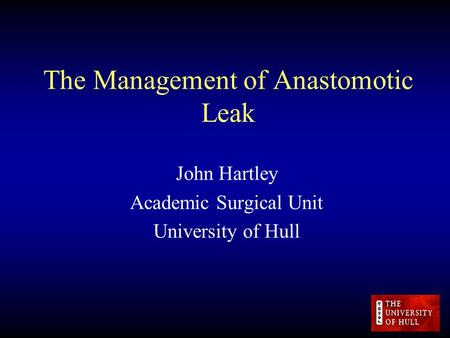 The Management of Anastomotic Leak John Hartley Academic Surgical Unit University of Hull.