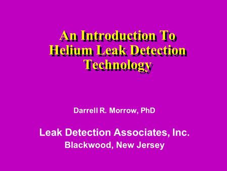 An Introduction To Helium Leak Detection Technology Darrell R. Morrow, PhD Leak Detection Associates, Inc. Blackwood, New Jersey.