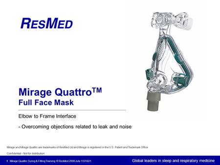 Global leaders in sleep and respiratory medicine Mirage and Mirage Quattro are trademarks of ResMed Ltd and Mirage is registered in the U.S. Patent and.