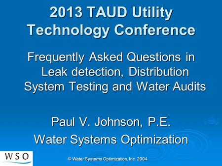 © Water Systems Optimization, Inc. 2004 2013 TAUD Utility Technology Conference Frequently Asked Questions in Leak detection, Distribution System Testing.