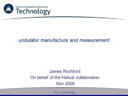 STFC Technology undulator manufacture and measurement James Rochford On behalf of the Helical collaboration Nov 2008.