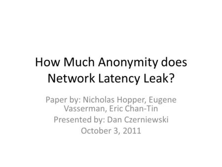 How Much Anonymity does Network Latency Leak? Paper by: Nicholas Hopper, Eugene Vasserman, Eric Chan-Tin Presented by: Dan Czerniewski October 3, 2011.