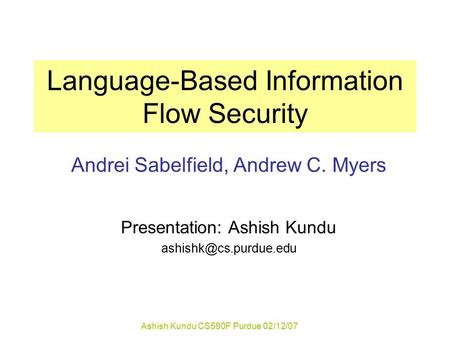 Ashish Kundu CS590F Purdue 02/12/07 Language-Based Information Flow Security Andrei Sabelfield, Andrew C. Myers Presentation: Ashish Kundu