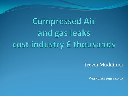 Trevor Muddimer WorkplaceSense.co.uk. The problem… Generally, around 10% of a companies electricity is used to run the air compressor(s). Leakage ranges.