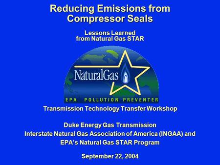 Reducing Emissions from Compressor Seals Lessons Learned from Natural Gas STAR Transmission Technology Transfer Workshop Duke Energy Gas Transmission Interstate.