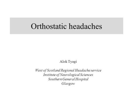 Orthostatic headaches Alok Tyagi West of Scotland Regional Headache service Institute of Neurological Sciences Southern General Hospital Glasgow.