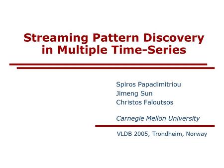 Streaming Pattern Discovery in Multiple Time-Series Spiros Papadimitriou Jimeng Sun Christos Faloutsos Carnegie Mellon University VLDB 2005, Trondheim,
