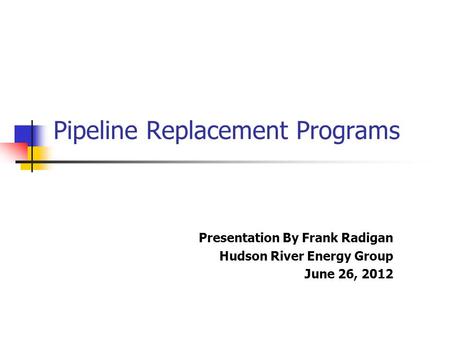 Pipeline Replacement Programs Presentation By Frank Radigan Hudson River Energy Group June 26, 2012.