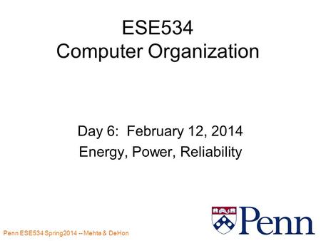 Penn ESE534 Spring2014 -- Mehta & DeHon 1 ESE534 Computer Organization Day 6: February 12, 2014 Energy, Power, Reliability.