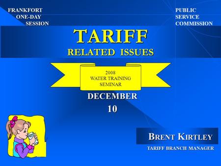 TARIFF RELATED ISSUES PUBLIC SERVICE COMMISSION 2008 WATER TRAINING SEMINAR J I B RENT K IRTLEY TARIFF BRANCH MANAGER FRANKFORT ONE-DAY SESSION 10 DECEMBER.