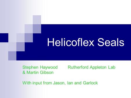 Helicoflex Seals Stephen Haywood Rutherford Appleton Lab & Martin Gibson With input from Jason, Ian and Garlock.