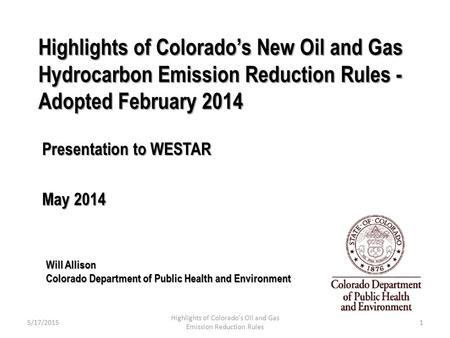 Highlights of Colorado’s New Oil and Gas Hydrocarbon Emission Reduction Rules - Adopted February 2014 Presentation to WESTAR May 2014 Will Allison Colorado.