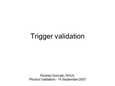 Trigger validation Ricardo Goncalo, RHUL Physics Validation - 14 September 2007.