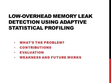 LOW-OVERHEAD MEMORY LEAK DETECTION USING ADAPTIVE STATISTICAL PROFILING WHAT’S THE PROBLEM? CONTRIBUTIONS EVALUATION WEAKNESS AND FUTURE WORKS.