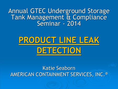 PRODUCT LINE LEAK DETECTION Katie Seaborn AMERICAN CONTAINMENT SERVICES, INC. ® Annual GTEC Underground Storage Tank Management & Compliance Seminar -