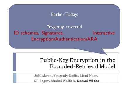 Public-Key Encryption in the Bounded-Retrieval Model Joël Alwen, Yevgeniy Dodis, Moni Naor, Gil Segev, Shabsi Walfish, Daniel Wichs Earlier Today: Yevgeniy.
