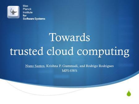  Max Planck Institute for Software Systems Towards trusted cloud computing Nuno Santos, Krishna P. Gummadi, and Rodrigo Rodrigues MPI-SWS.