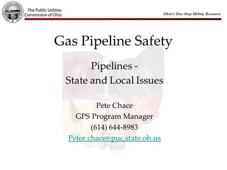 Ohio’s One-Stop Utility Resource Gas Pipeline Safety Pipelines - State and Local Issues Pete Chace GPS Program Manager (614) 644-8983