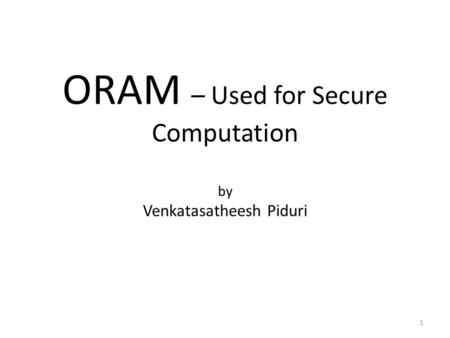 ORAM – Used for Secure Computation by Venkatasatheesh Piduri 1.
