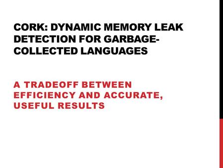 CORK: DYNAMIC MEMORY LEAK DETECTION FOR GARBAGE- COLLECTED LANGUAGES A TRADEOFF BETWEEN EFFICIENCY AND ACCURATE, USEFUL RESULTS.