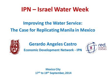 IPN – Israel Water Week Improving the Water Service: The Case for Replicating Manila in Mexico Gerardo Angeles Castro Economic Development Network - IPN.