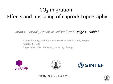 CO 2 -migration: Effects and upscaling of caprock topography Sarah E. Gasda 1, Halvor M. Nilsen 2, and Helge K. Dahle 3 RICAM, October 2-6. 2011 1 Center.