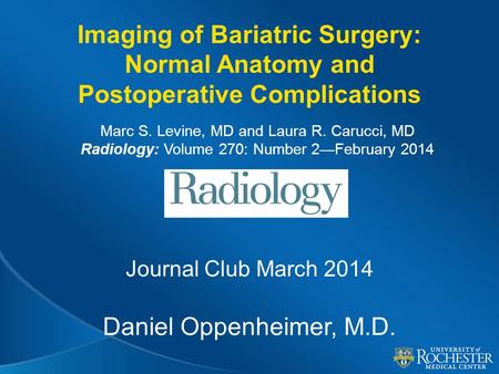 Imaging of Bariatric Surgery: Normal Anatomy and Postoperative Complications Journal Club March 2014 Daniel Oppenheimer, M.D. Marc S. Levine, MD and Laura.