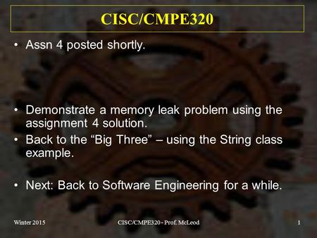 Winter 2015CISC/CMPE320 - Prof. McLeod1 CISC/CMPE320 Assn 4 posted shortly. Demonstrate a memory leak problem using the assignment 4 solution. Back to.