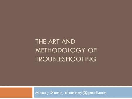 THE ART AND METHODOLOGY OF TROUBLESHOOTING Alexey Diomin,