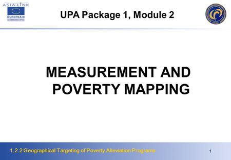 1.2.2 Geographical Targeting of Poverty Alleviation Programs 1 MEASUREMENT AND POVERTY MAPPING UPA Package 1, Module 2.