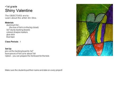1st grade Shiny Valentine The OBJECTIVES are to: Learn about the artist Jim Dine. Materials aluminum foil - (the box of foil is in the big closet) 5x7.