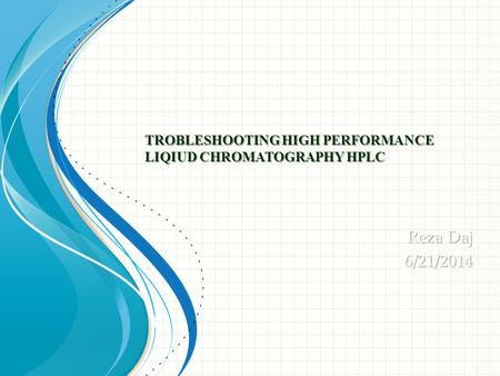 TROBLESHOOTING HIGH PERFORMANCE LIQIUD CHROMATOGRAPHY HPLC Reza Daj 6/21/2014.
